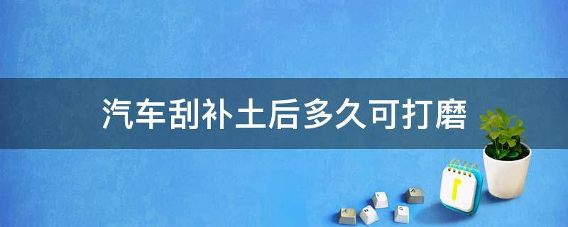 汽车刮补土后多久可打磨（汽车修补土多久干）