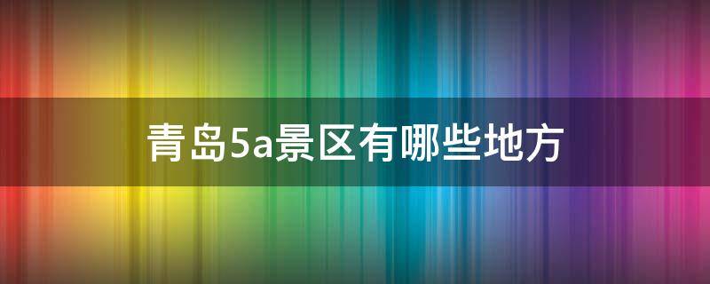 青岛5a景区有哪些地方（青岛4a景区有哪些地方）