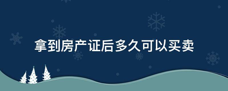 拿到房产证后多久可以买卖（房屋买卖多久可以拿到房产证）