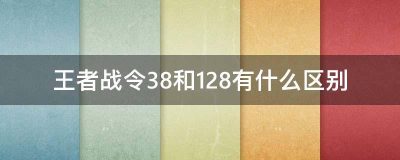 王者战令38和128有什么区别（王者荣耀战令288和1288）