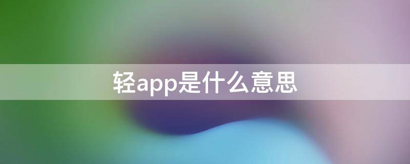 轻app是什么意思（定位服务里的轻app是什么意思）