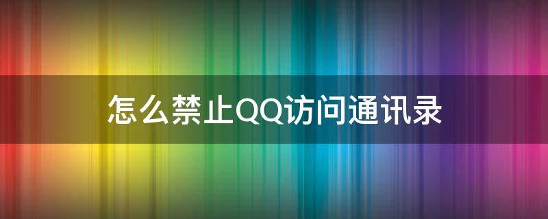 怎么禁止QQ访问通讯录 qq允许访问通讯录怎么关闭