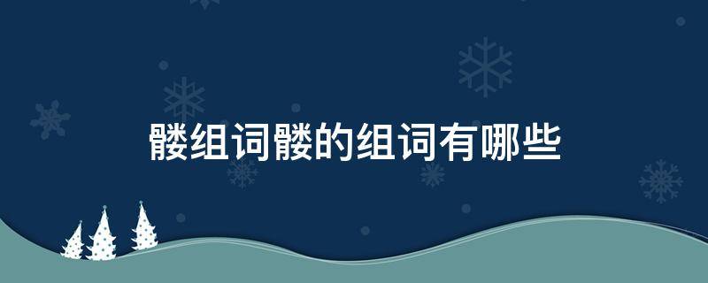 髅组词髅的组词有哪些 骷怎么组词