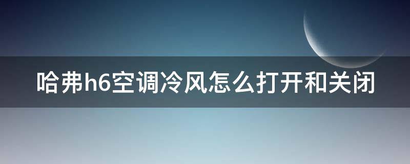 哈弗h6空调冷风怎么打开和关闭（哈弗h6空调冷风怎么打开和关闭的）