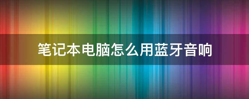 笔记本电脑怎么用蓝牙音响（笔记本电脑连接蓝牙音箱）