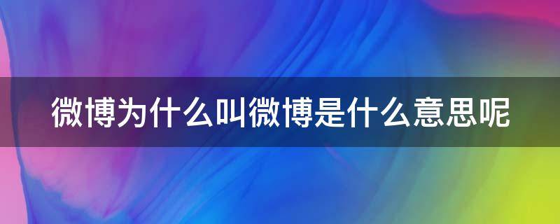 微博为什么叫微博是什么意思呢 微博为什么叫微博是什么意思呢