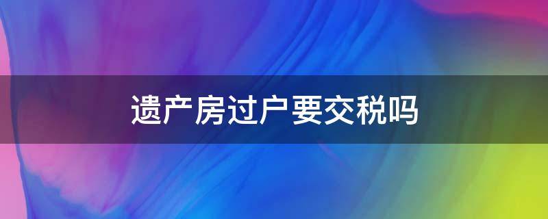 遗产房过户要交税吗 过户有遗产税吗