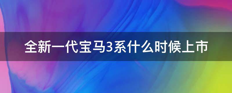 全新一代宝马3系什么时候上市 宝马3系上一代什么时候上市