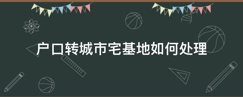 户口转城市宅基地如何处理 转为城市户口后宅基地怎么办