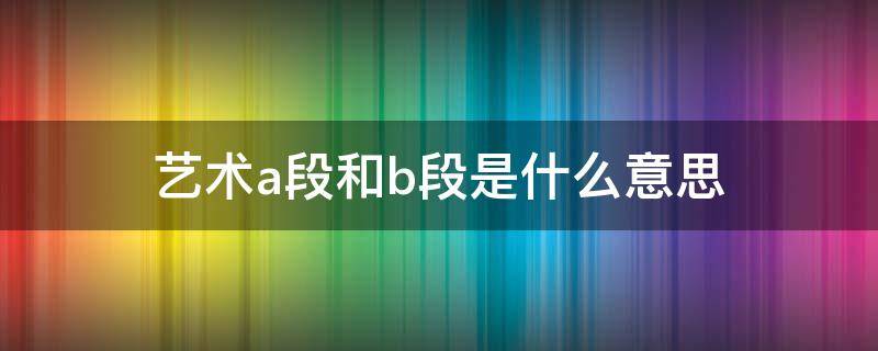 艺术a段和b段是什么意思（艺术a段和b段的区别）