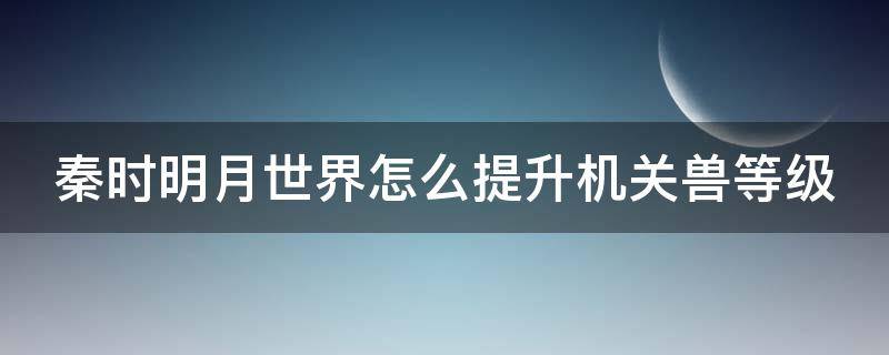 秦时明月世界怎么提升机关兽等级 秦时明月世界机关兽更换