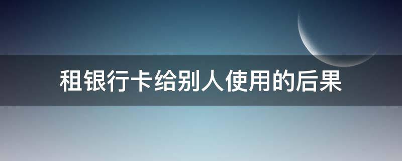 租银行卡给别人使用的后果 银行卡租借给别人