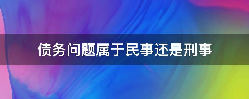 债务问题属于民事还是刑事（债务属于民事纠纷吗）