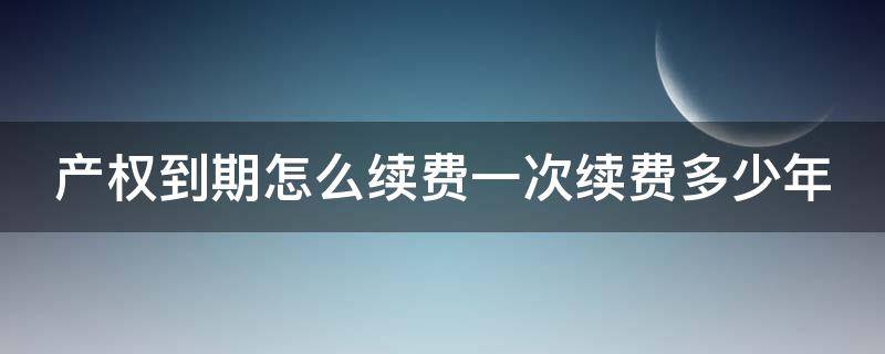 产权到期怎么续费一次续费多少年 产权到期续费标准是一年一交吗