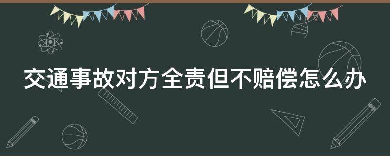 交通事故对方全责但不赔偿怎么办