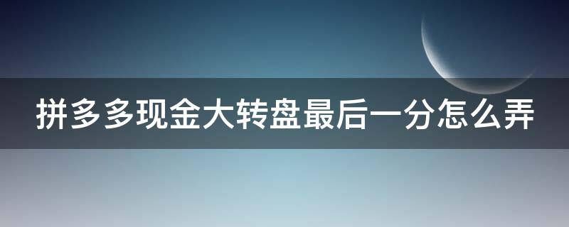 拼多多现金大转盘最后一分怎么弄 拼多多现金大转盘最后一分钱怎么弄