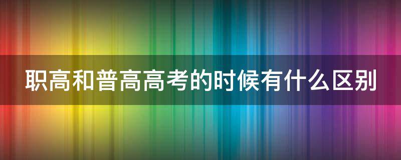 职高和普高高考的时候有什么区别 职高和普高高考有区别吗