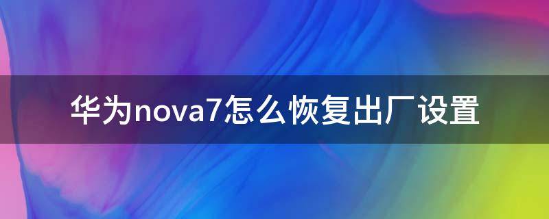 华为nova7怎么恢复出厂设置 华为nova7怎么恢复出厂设置忘记密码