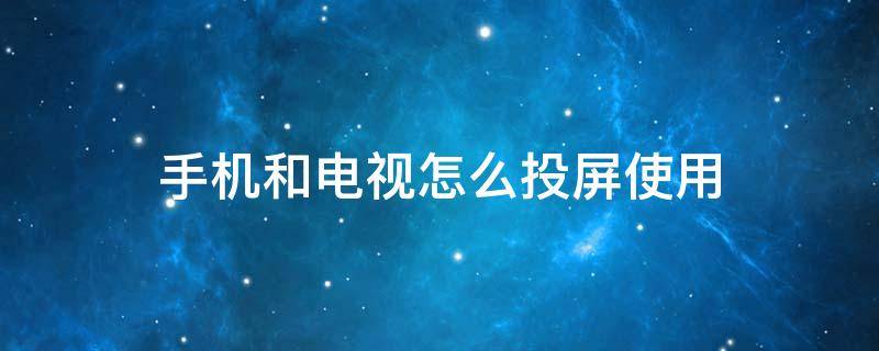 手机和电视怎么投屏使用 电视和手机投屏怎么弄