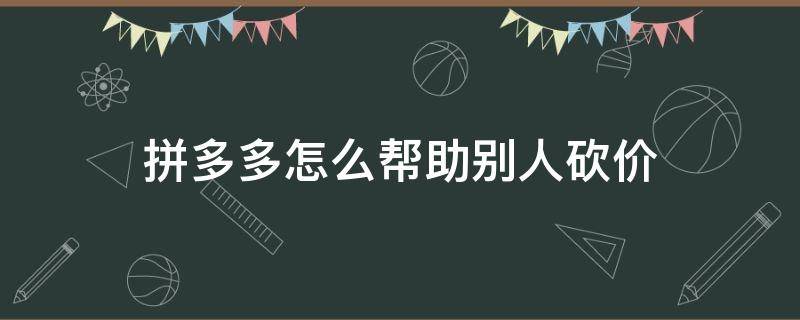 拼多多怎么帮助别人砍价（拼多多怎么帮助别人砍价助力）