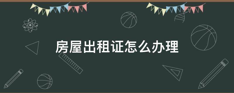 房屋出租证怎么办理（办出租房屋租赁证需要什么资料）