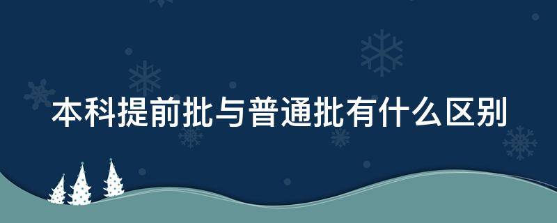 本科提前批与普通批有什么区别（本科提前批和普通批的区别）