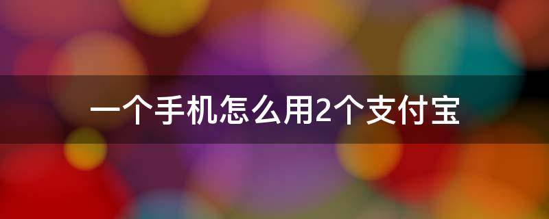 一个手机怎么用2个支付宝（一个手机怎么使用2个支付宝）