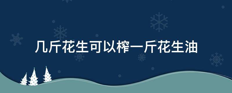 几斤花生可以榨一斤花生油 多少斤花生能榨一斤油