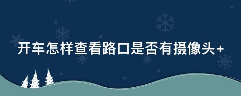 开车怎样查看路口是否有摄像头（开车怎么看路上有没有摄像头）