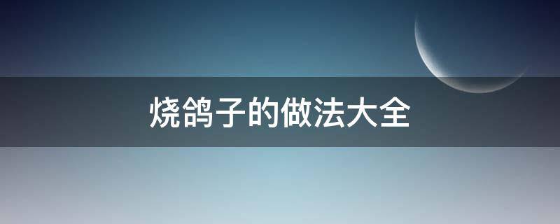 烧鸽子的做法大全（烧鸽子的做法大全视频）