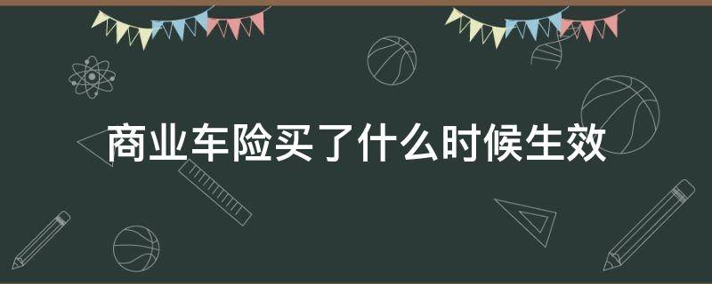 商业车险买了什么时候生效（汽车商业险买了什么时候生效）