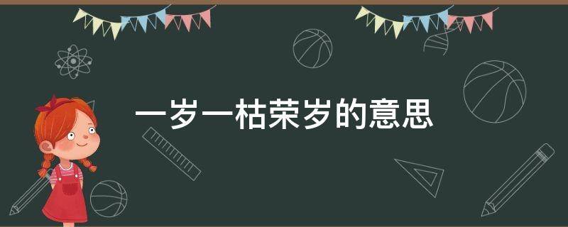 一岁一枯荣岁的意思（一岁一枯荣岁的意思是什么荣的意思又是什么）