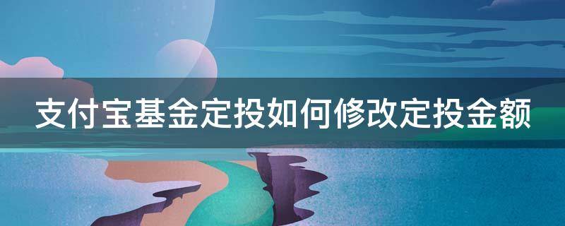 支付宝基金定投如何修改定投金额（支付宝基金定投如何修改定投金额限制）