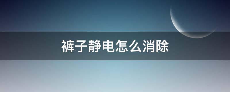 裤子静电怎么消除（如何去除裤子静电）