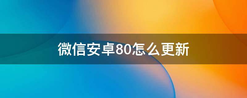 微信安卓8.0怎么更新（安卓 微信8.0怎么更新）