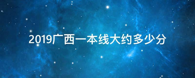 2019广西一本线大约多少分（广西今年一本线大概多少分）