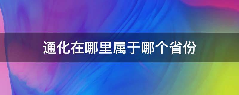 通化在哪里属于哪个省份（通化在哪里属于哪个省的）