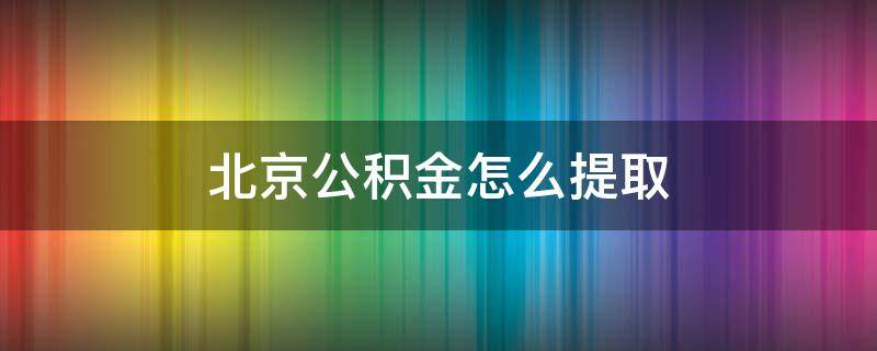 北京公积金怎么提取 北京公积金怎么提取出来2022