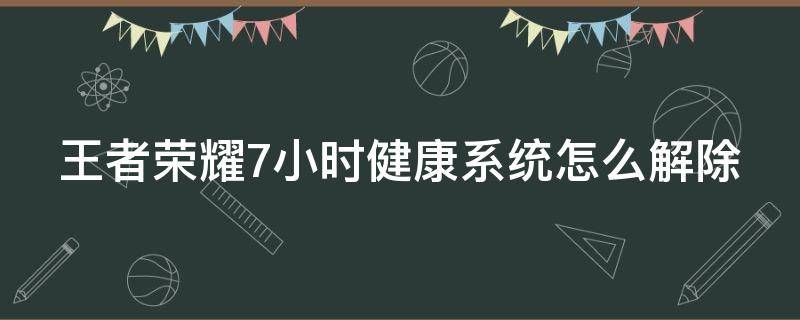 王者荣耀7小时健康系统怎么解除（王者荣耀健康7小时怎么算）