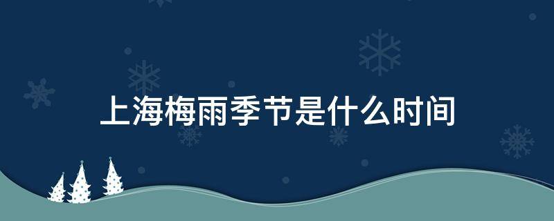 上海梅雨季节是什么时间 2022年上海梅雨季节是什么时间