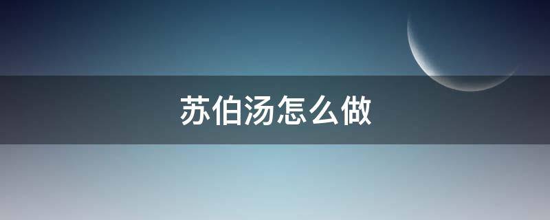 苏伯汤怎么做（苏伯汤怎么做最好）