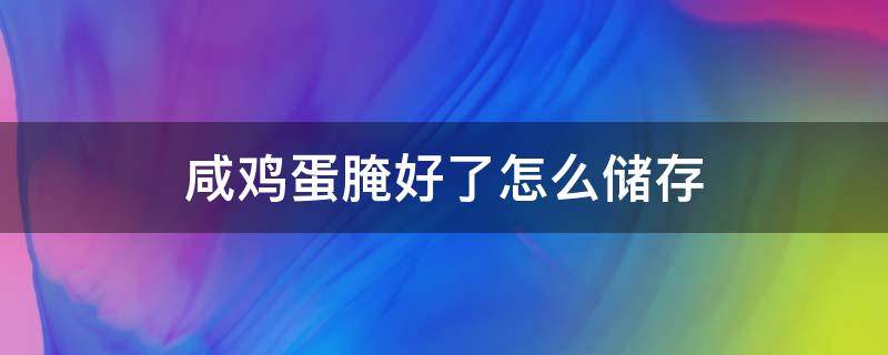 咸鸡蛋腌好了怎么储存 咸鸡蛋腌好了怎么储存能变得不咸