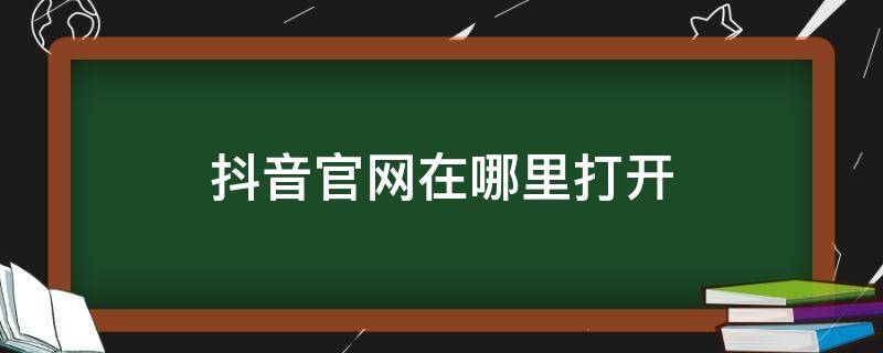 抖音官网在哪里打开（抖音官方网在哪里打开）