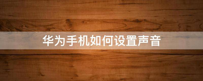 华为手机如何设置声音 华为手机如何设置声音寻找手机