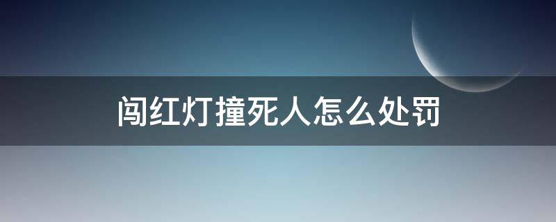 闯红灯撞死人怎么处罚（车辆闯红灯撞人怎么处罚规定）