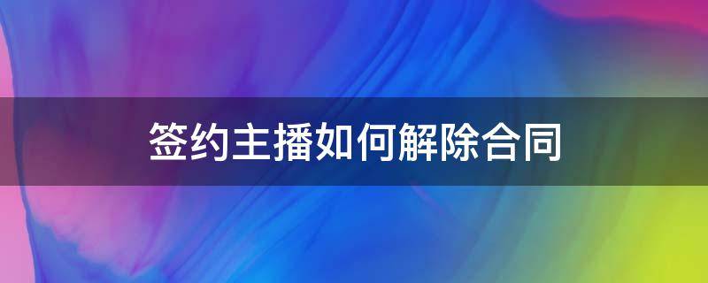 签约主播如何解除合同（主播签的合同怎么可以解除）