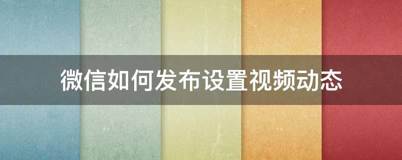 微信如何发布设置视频动态（微信怎样发布视频动态）