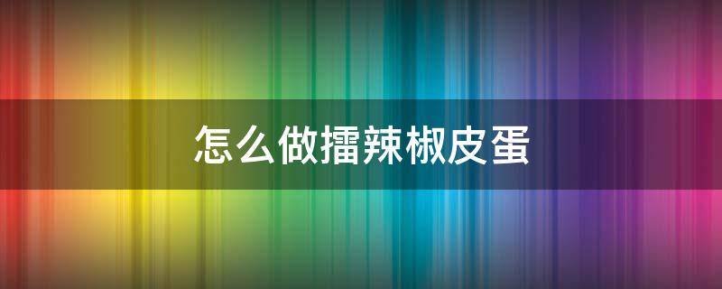 怎么做擂辣椒皮蛋 怎么做擂辣椒皮蛋辣椒不变颜色