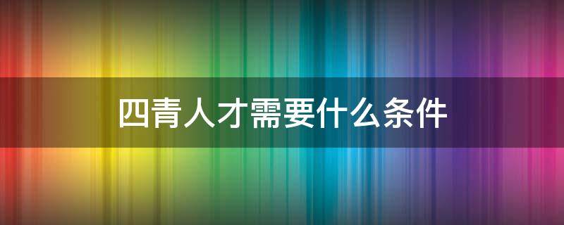 四青人才需要什么条件（什么叫四青人才）