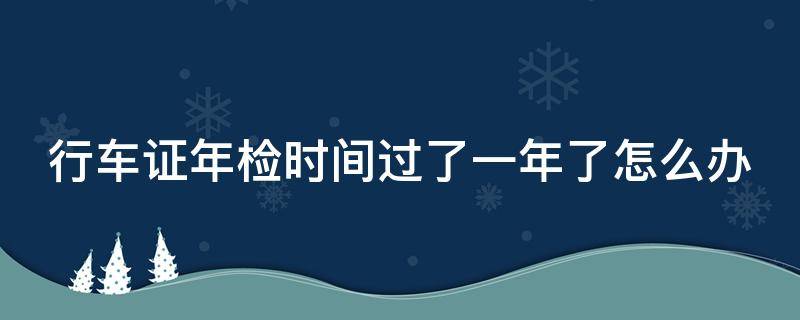 行车证年检时间过了一年了怎么办（行驶证年检时间过了一年了怎么办）